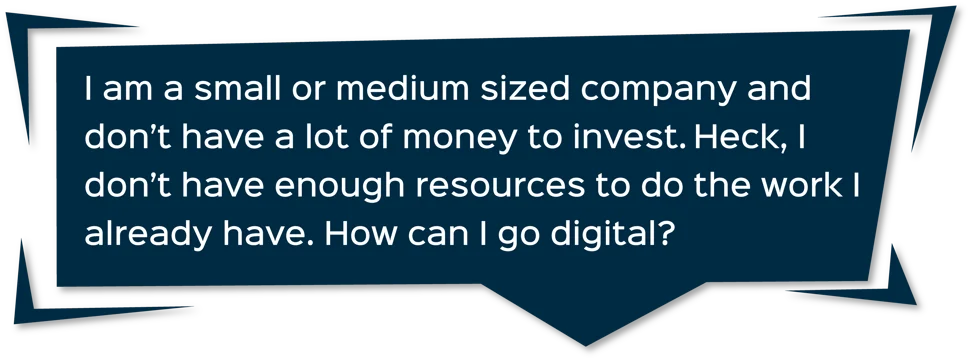 Dunkelblaue eckige Sprechblase mit dem Text „Mein Unternehmen ist klein oder mittelgroß und ich habe nicht viel Geld für Investitionen zur Verfügung. Ich habe einfach nicht genug Ressourcen, um die Arbeit zu erledigen, die ich bereits habe. Wie kann ich digital werden?“
